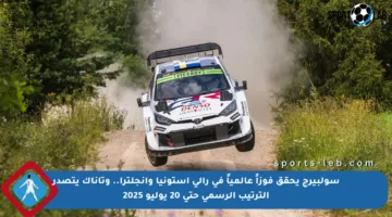 سولبيرج يحقق فوزاً عالمياً في رالي إستونيا وإنجلترا.. وتاناك يتصدر الترتيب الرسمي حتى 20 يوليو 2025